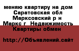 меняю квартиру на дом - Саратовская обл., Марксовский р-н, Маркс г. Недвижимость » Квартиры обмен   